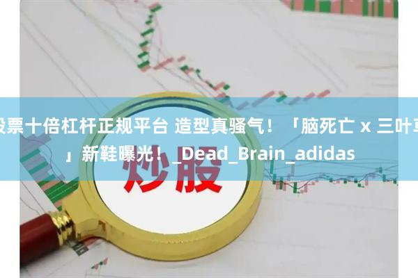 股票十倍杠杆正规平台 造型真骚气！「脑死亡 x 三叶草」新鞋曝光！_Dead_Brain_adidas