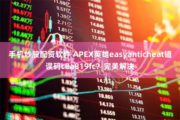 手机炒股配资软件 APEX英雄easyanticheat错误码c8a819fc？完美解决