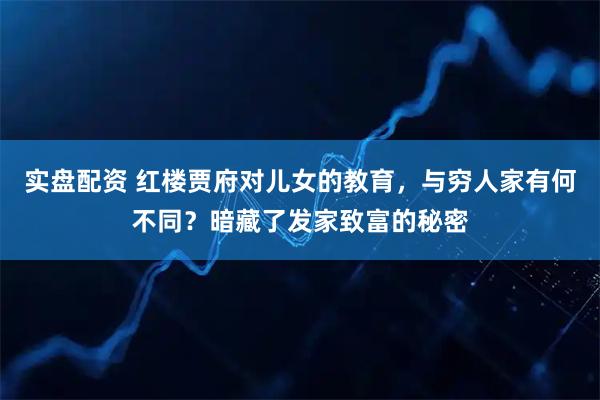 实盘配资 红楼贾府对儿女的教育，与穷人家有何不同？暗藏了发家致富的秘密