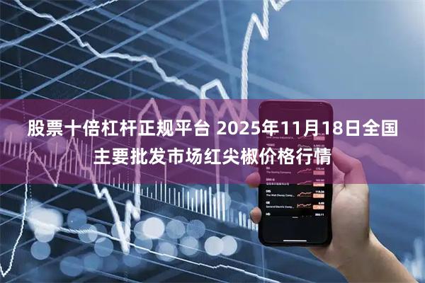 股票十倍杠杆正规平台 2025年11月18日全国主要批发市场红尖椒价格行情