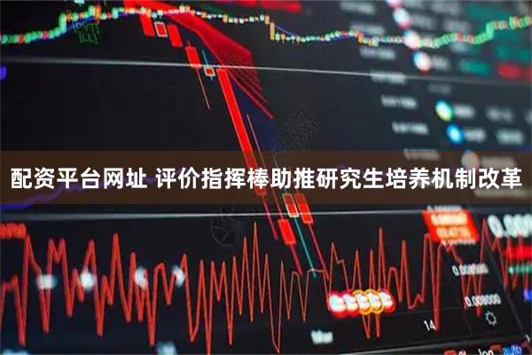 配资平台网址 评价指挥棒助推研究生培养机制改革