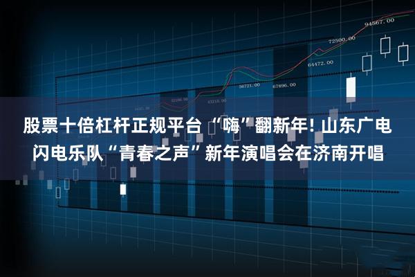 股票十倍杠杆正规平台 “嗨”翻新年! 山东广电闪电乐队“青春之声”新年演唱会在济南开唱