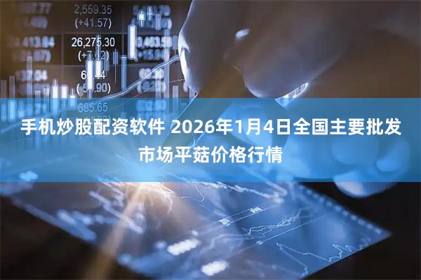手机炒股配资软件 2026年1月4日全国主要批发市场平菇价格行情